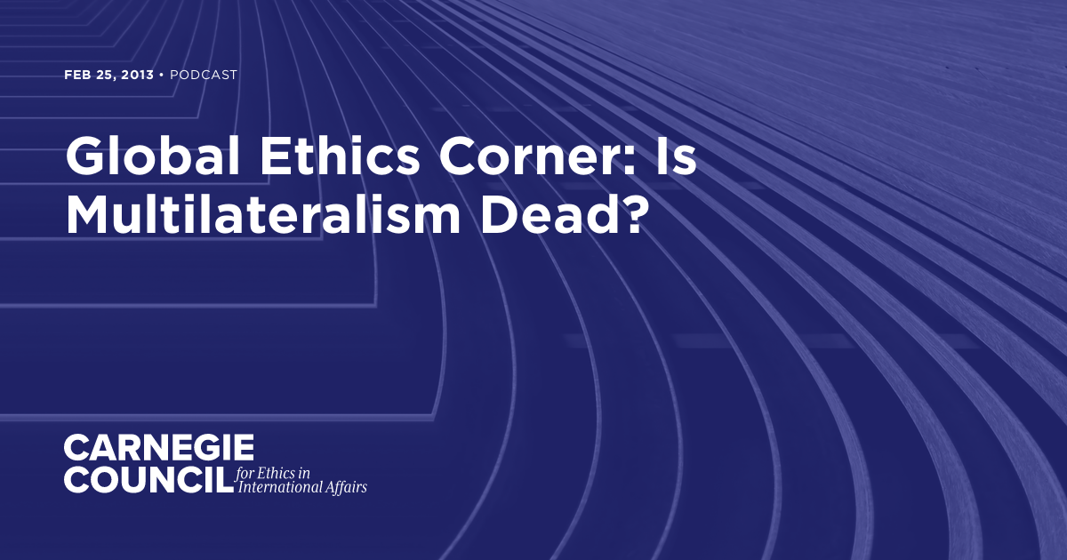 Global Ethics Corner: Is Multilateralism Dead? | Carnegie Council for ...